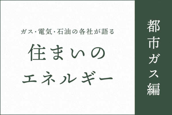 ガス・電気・石油の各社が語る住まいのエネルギー【都市ガス編】