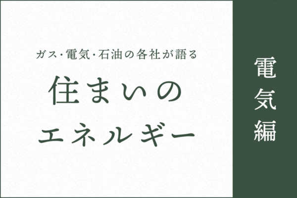 ガス・電気・石油の各社が語る住まいのエネルギー【電気編】