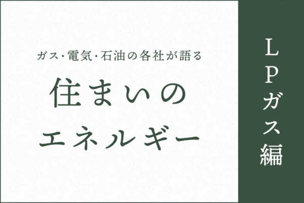 ガス・電気・石油の各社が語る住まいのエネルギー【LPガス編】