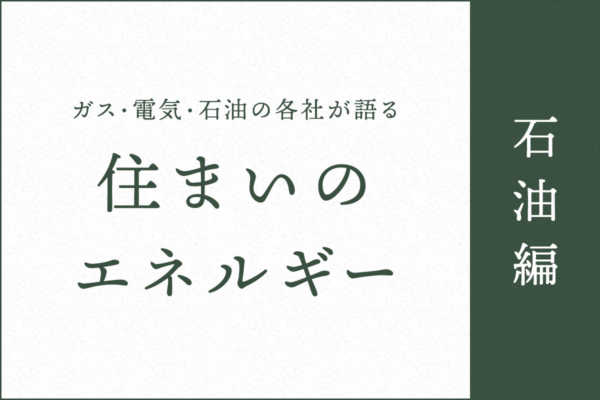 ガス・電気・石油の各社が語る住まいのエネルギー【石油編】