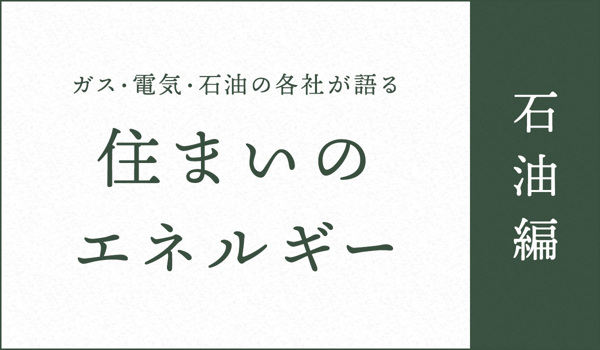 ガス・電気・石油の各社が語る住まいのエネルギー【石油編】