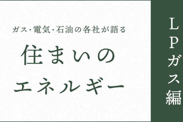 ガス・電気・石油の各社が語る住まいのエネルギー【LPガス編】