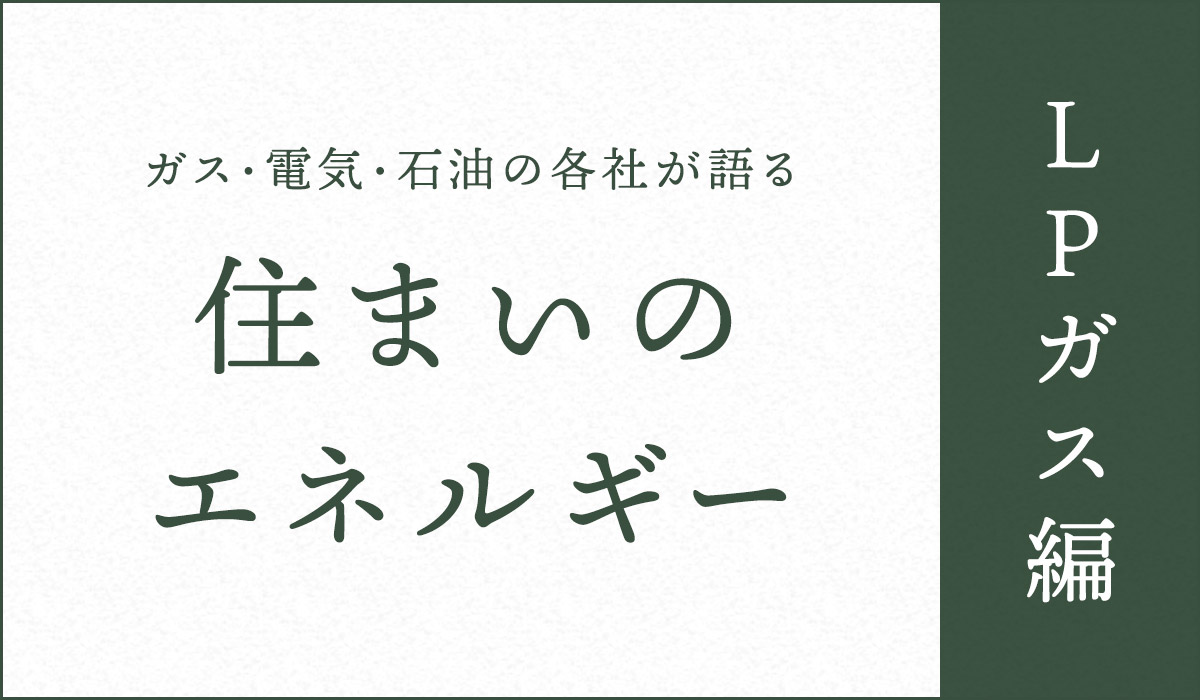 ガス・電気・石油の各社が語る住まいのエネルギー【LPガス編】