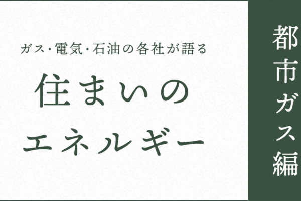 ガス・電気・石油の各社が語る住まいのエネルギー【都市ガス編】