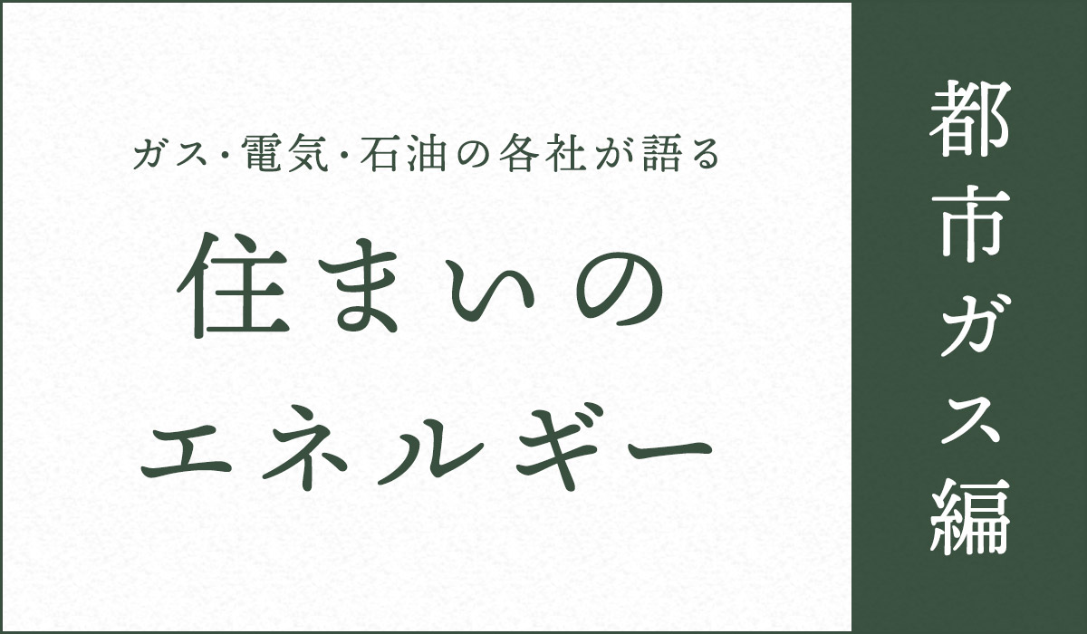 ガス・電気・石油の各社が語る住まいのエネルギー【都市ガス編】